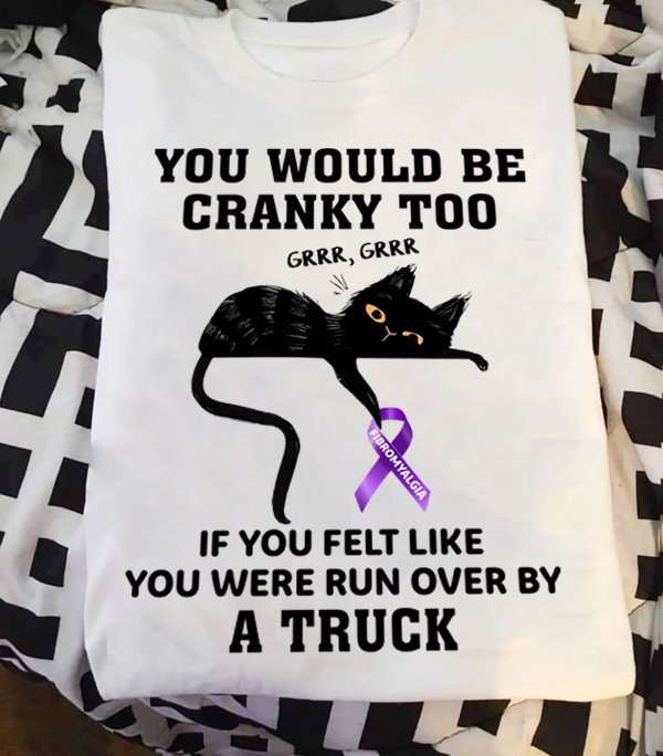 You would be cranky too if you felt like you were run over by a truck - Fibromyalgia awareness
