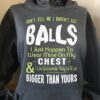 Don't tell me i haven't got balls i just happen to wear mine on my wear mine on my chest