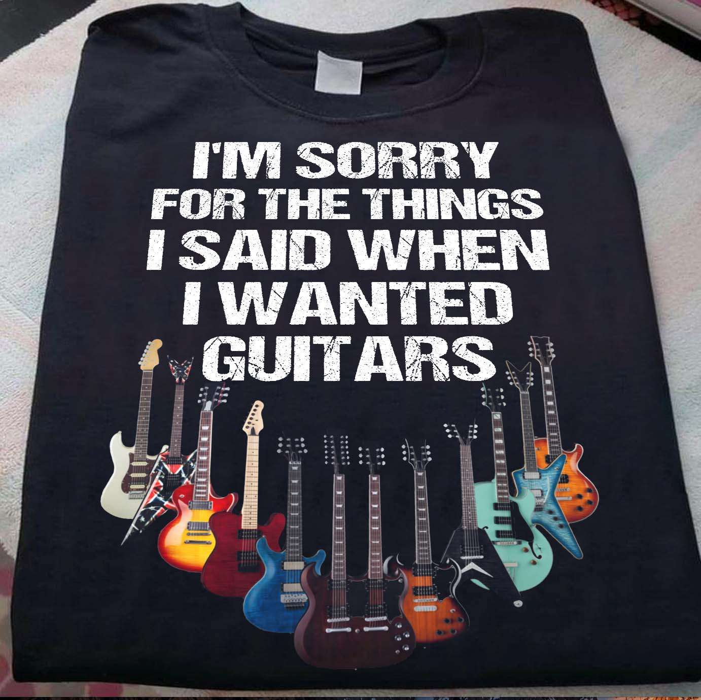 Im sorry for the things i said when i wanted guitars