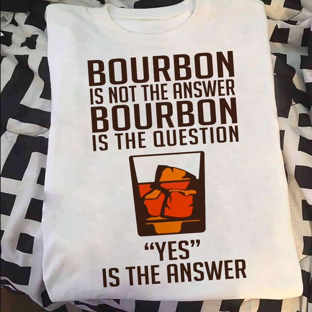 Bourbon is not the answer bourbon is the question 'Yes' is the answer - Bourbon Whiskey