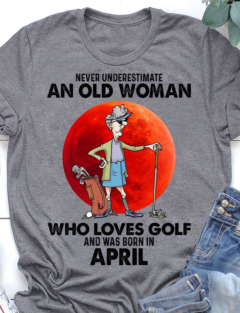 April Birthday Old Lady, Woman Love Golf - Never underestimate an old woman who loves golf and was born in april