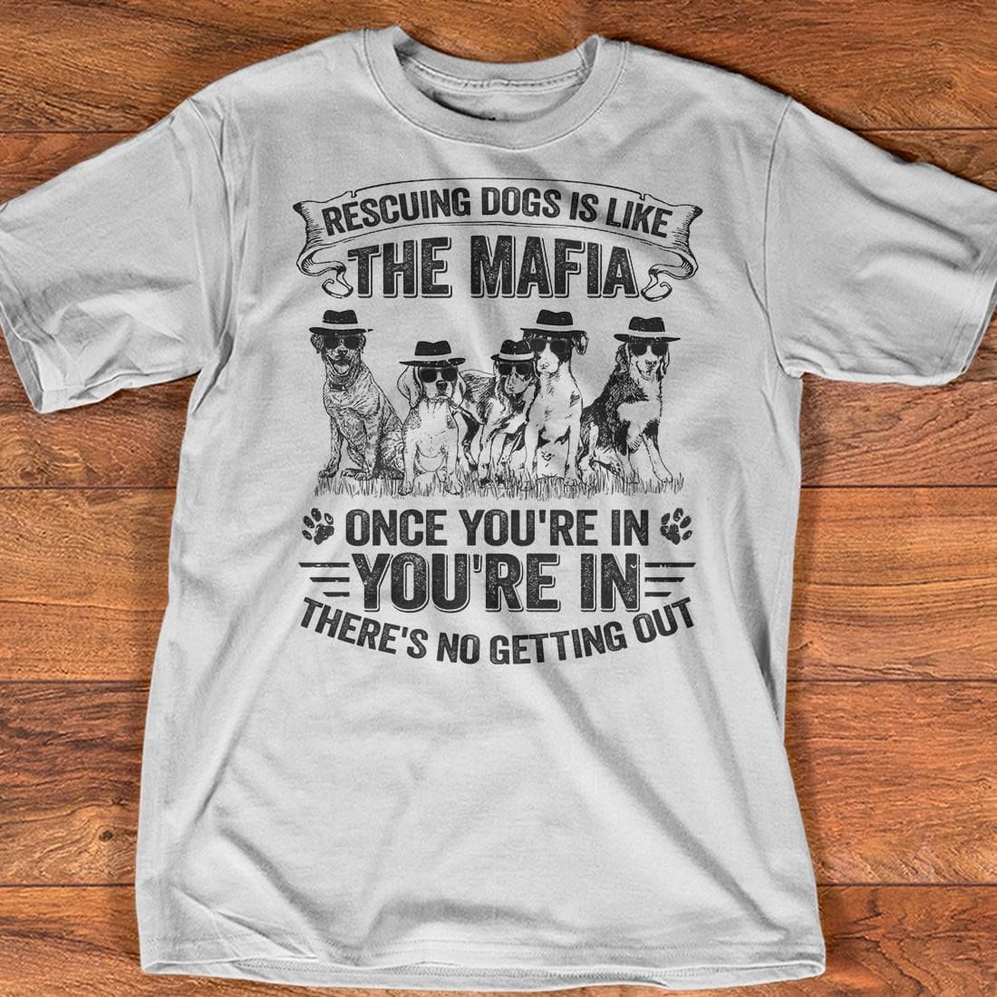 Dog Mafia, Gift For Dog Lover - Rescuing dogs is like the mafia once you're in there's no getting out