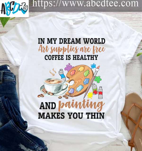 Art painting And Coffee - In my dream world art supplies are free coffee is healthy and painting makes you thin