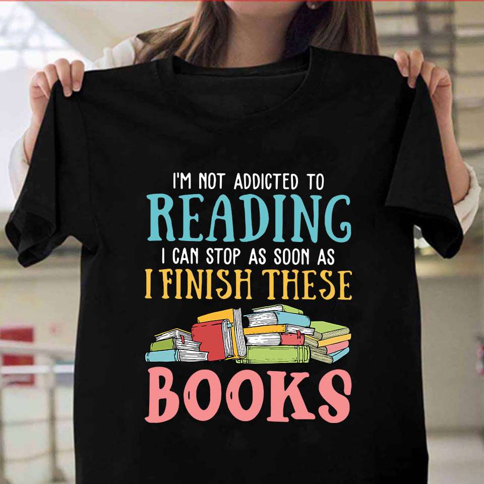 Bookaholic Tee Gifts - I'm not addicted to reading i can stop as soon as i finish these books