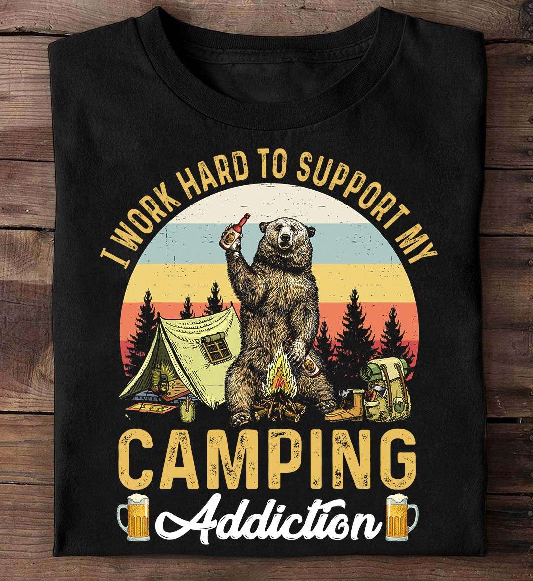 Bear Camping Drink Beer - I work hard to support my camping addiction