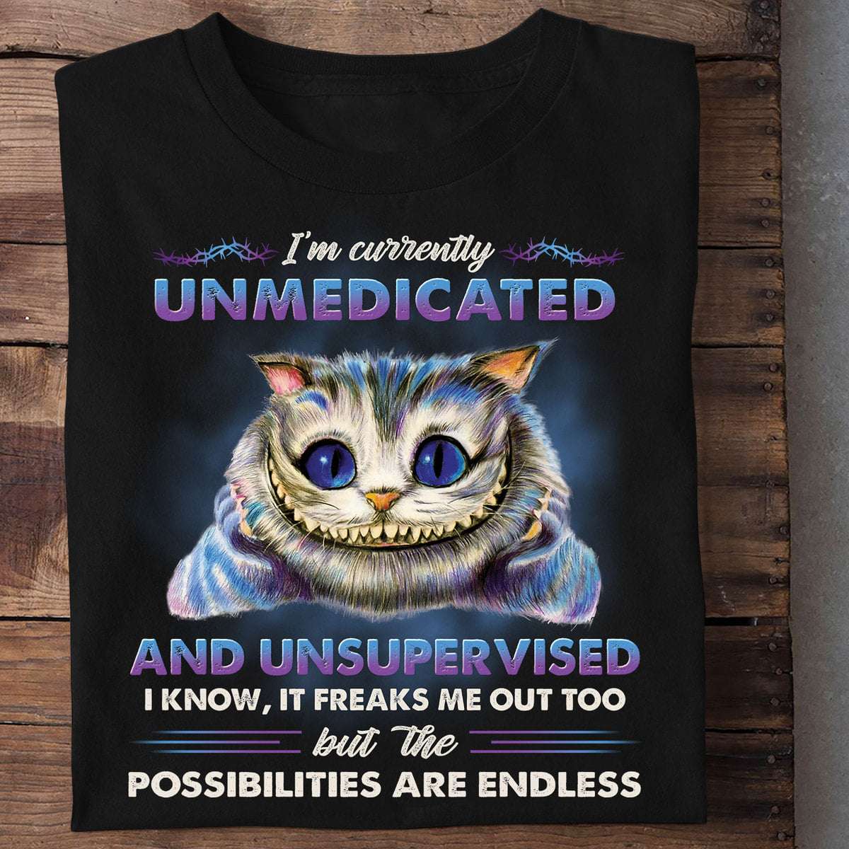 Cheshire Cat - I'm currently unmedicated and unsupervised i know it freaks me out too but the possibilities are endless