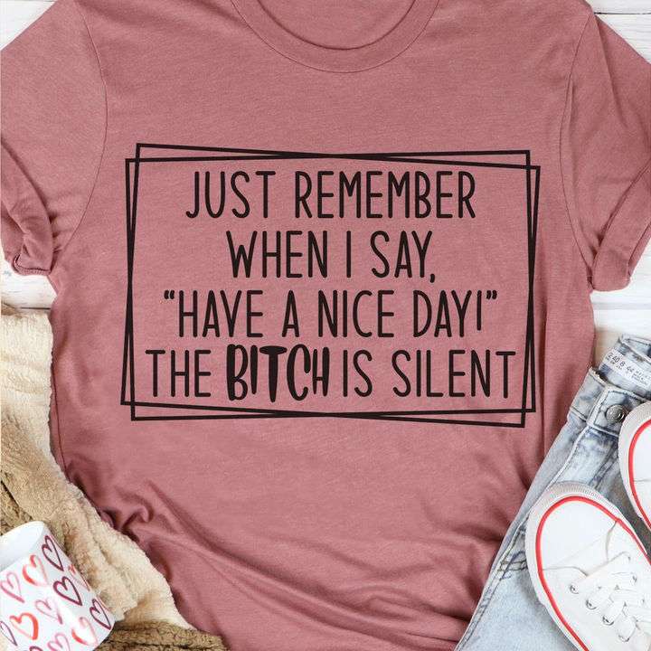 Just remember when i say " have a nice day" The bitch is silent