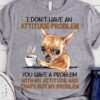 Chihuahua Coffee - I don't have an attitude problem you have a problem with my attitude and that's not my problem