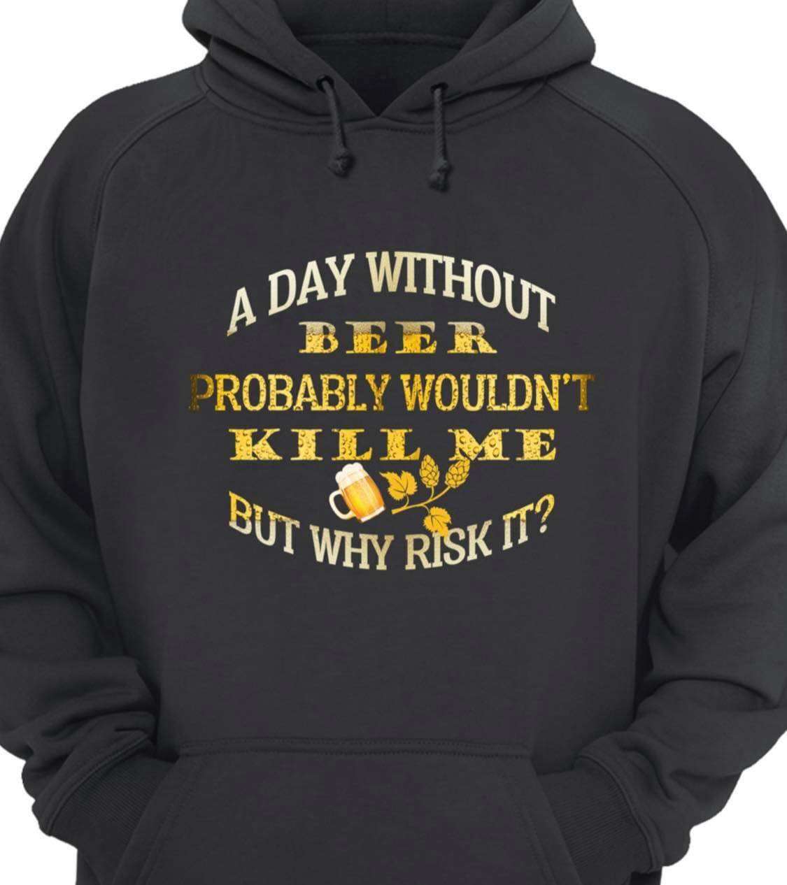 A day without beer probably wouldn't kill me but why risk it - Gift for beer lover, beer drinking lover