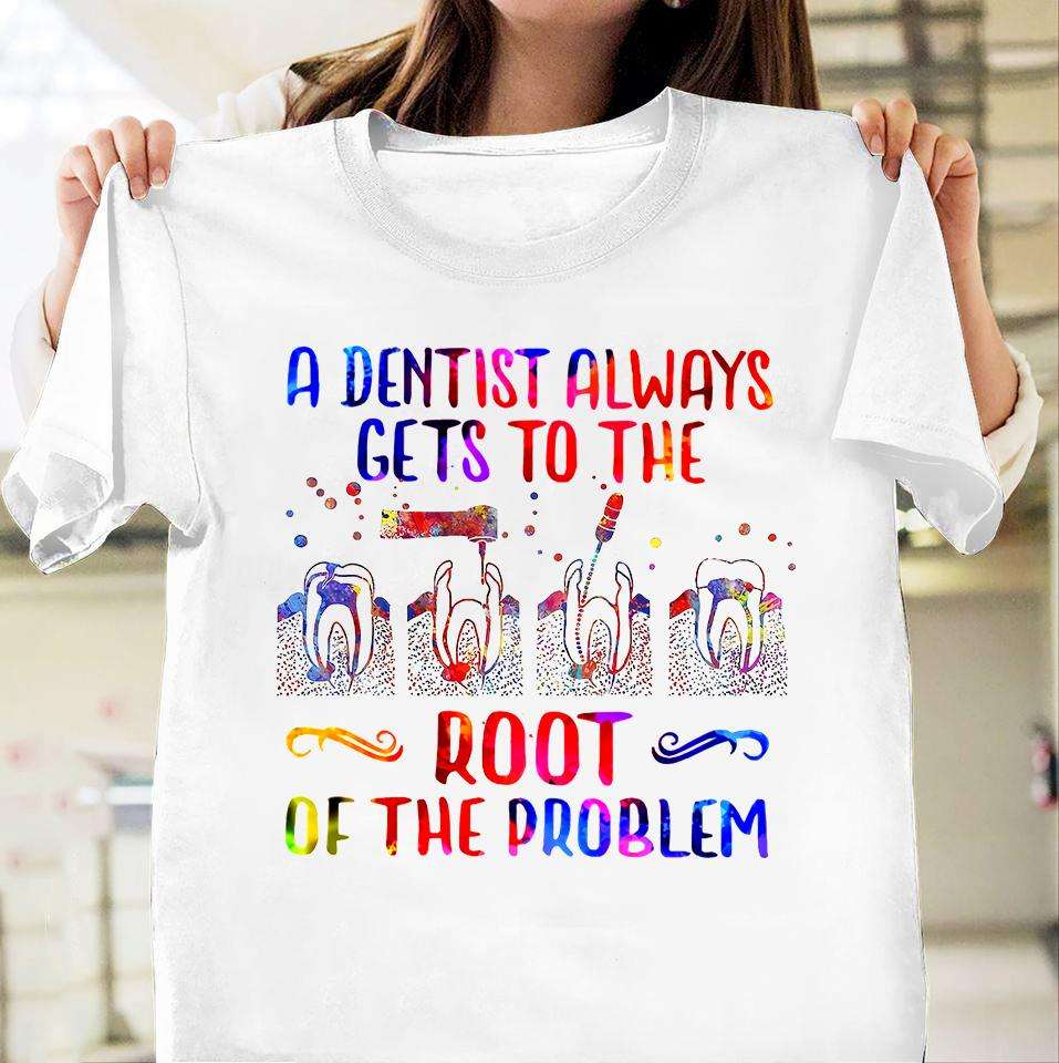 A dentist always gets to the root of the problem - Dentist the job, fixing teeth