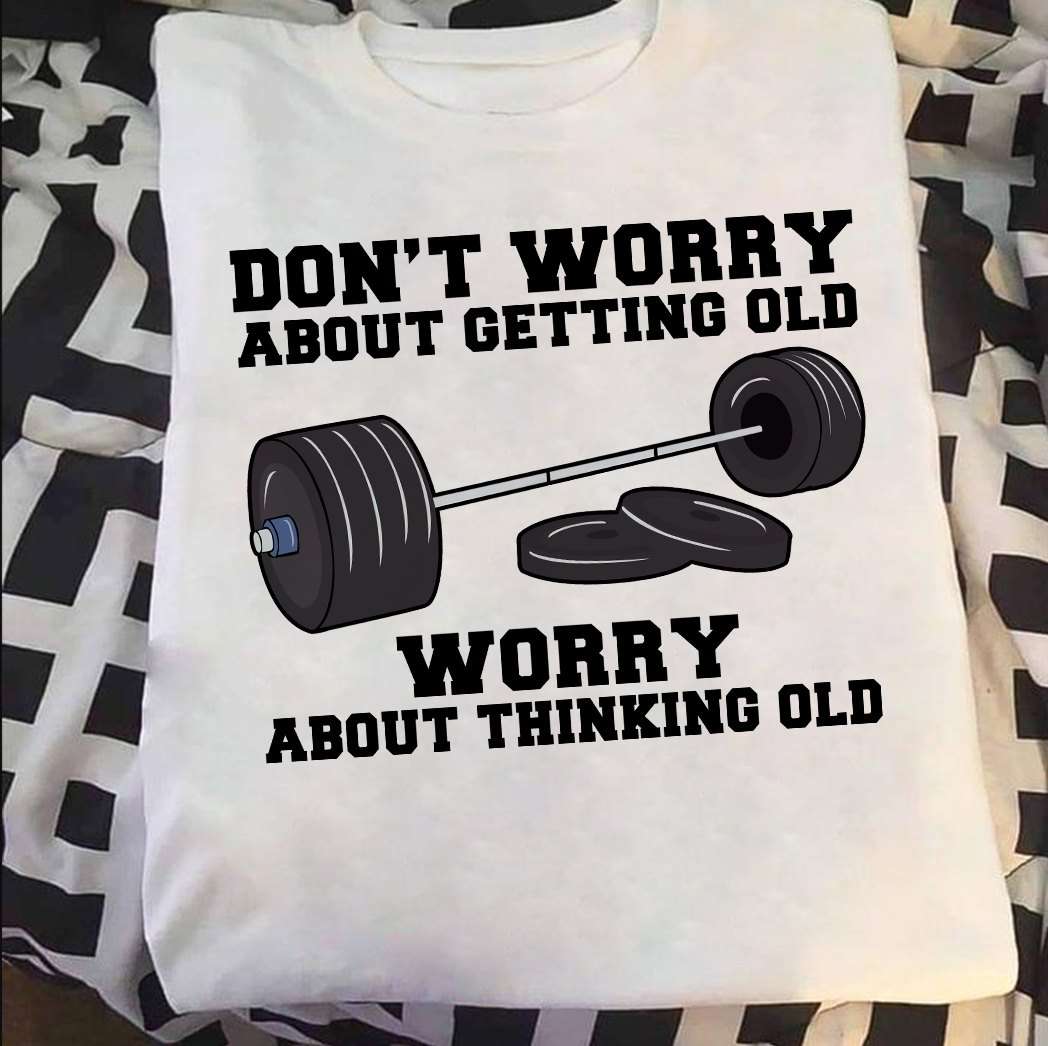 Don't worry about getting old, worry about thinking out - Lifting weights