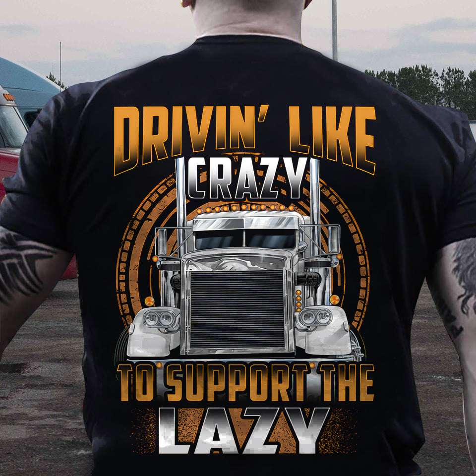 Drivin like crazy to support the lazy - Crazy truck driver, trucker the job