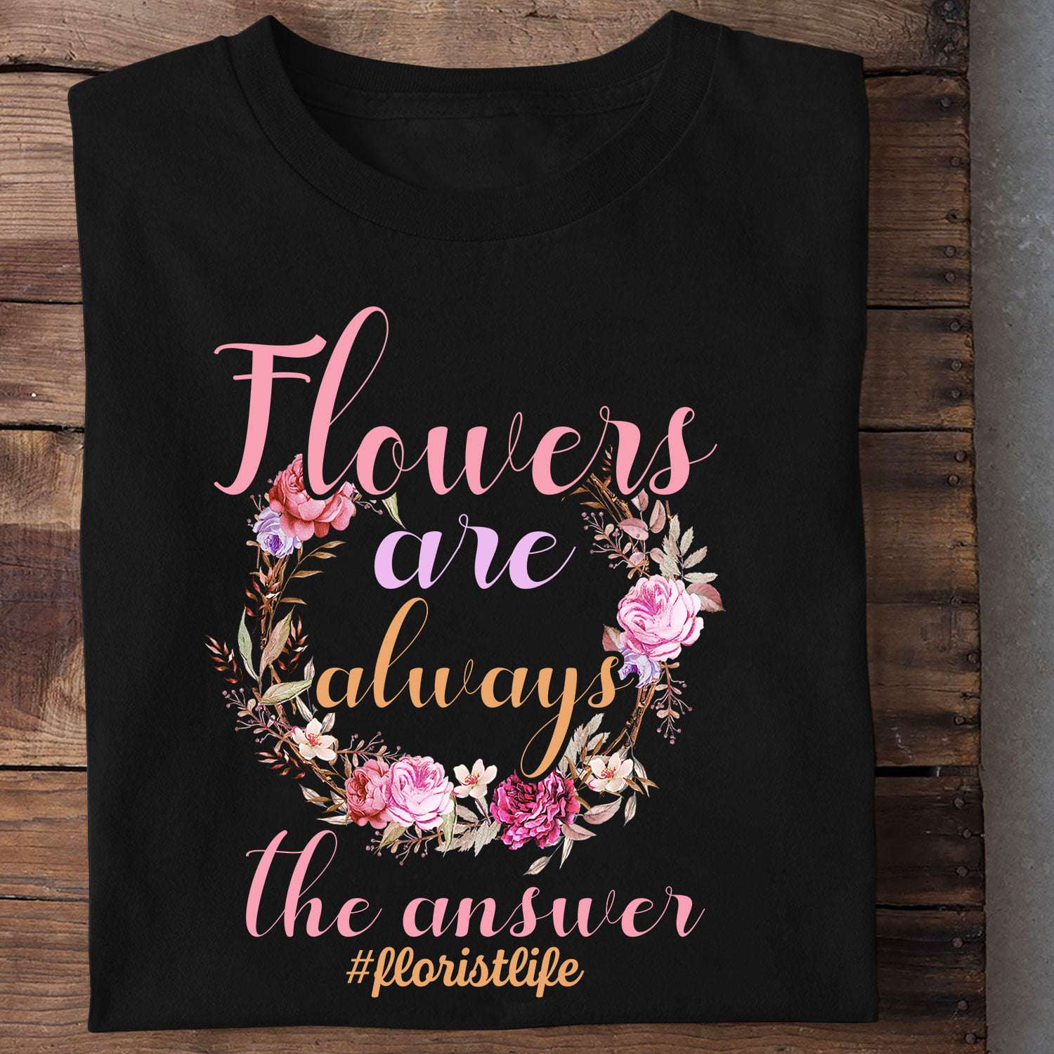 Flowers are always the answer - Florist life, flower lovers