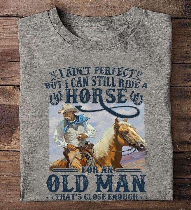 I ain't perfect but I can still ride a horse for an old man - Old cowboy, old man riding horse