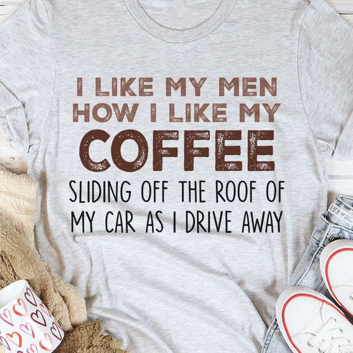 I like my men how I like cofee sliding of the roof of my car as I drive away - Coffee lover gift