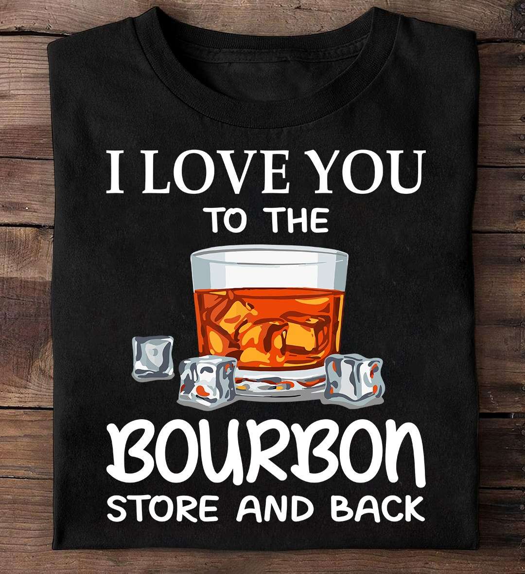 I love you to the bourbon store and back - T-shirt for bourbon drinker, bourbon wine lover