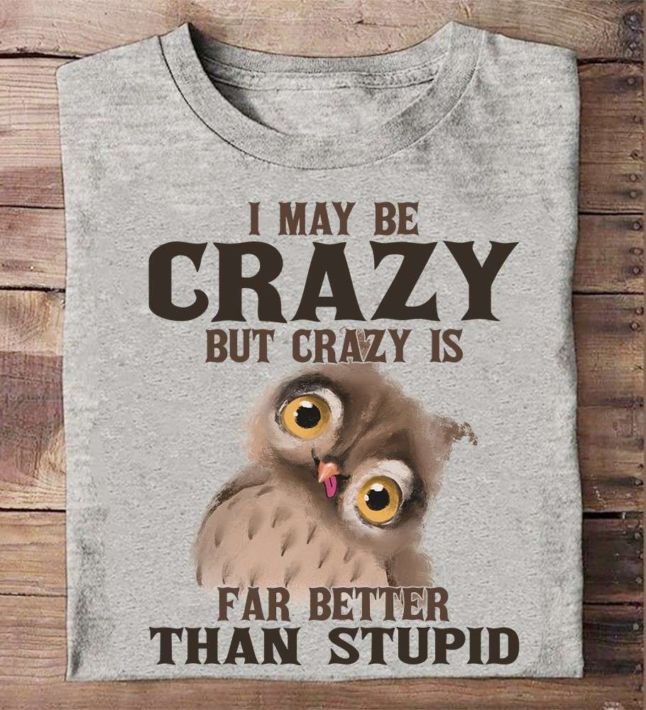 I may be crazy but crazy is far better than stupid - Crazy owl, owl the animal