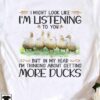 I might look life I'm listening to you but in my head I'm thinking about getting more ducks - Duck animal lover