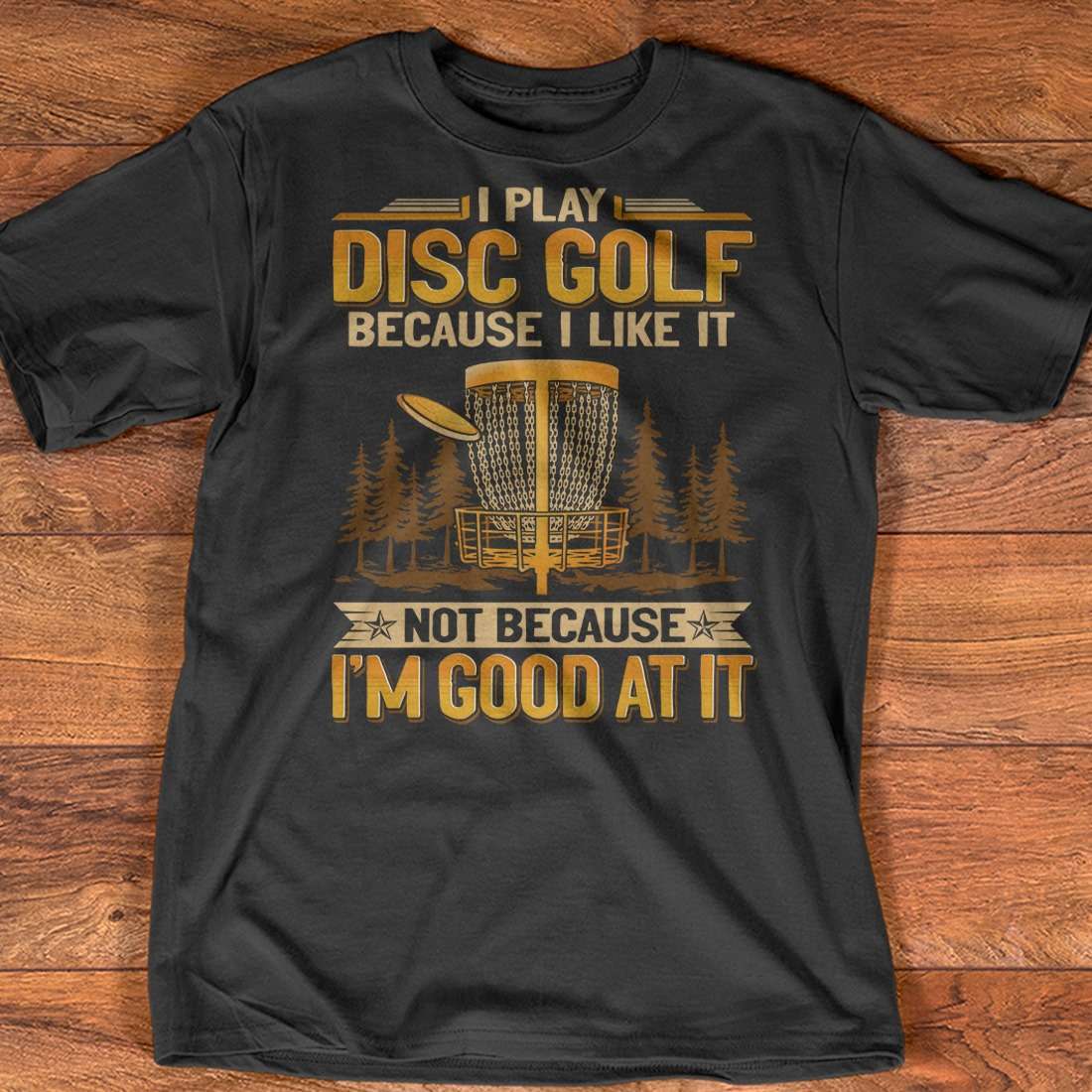 I play disc golf because I like it not because I'm good at it - Disc golf the sport, gift for disc golfer