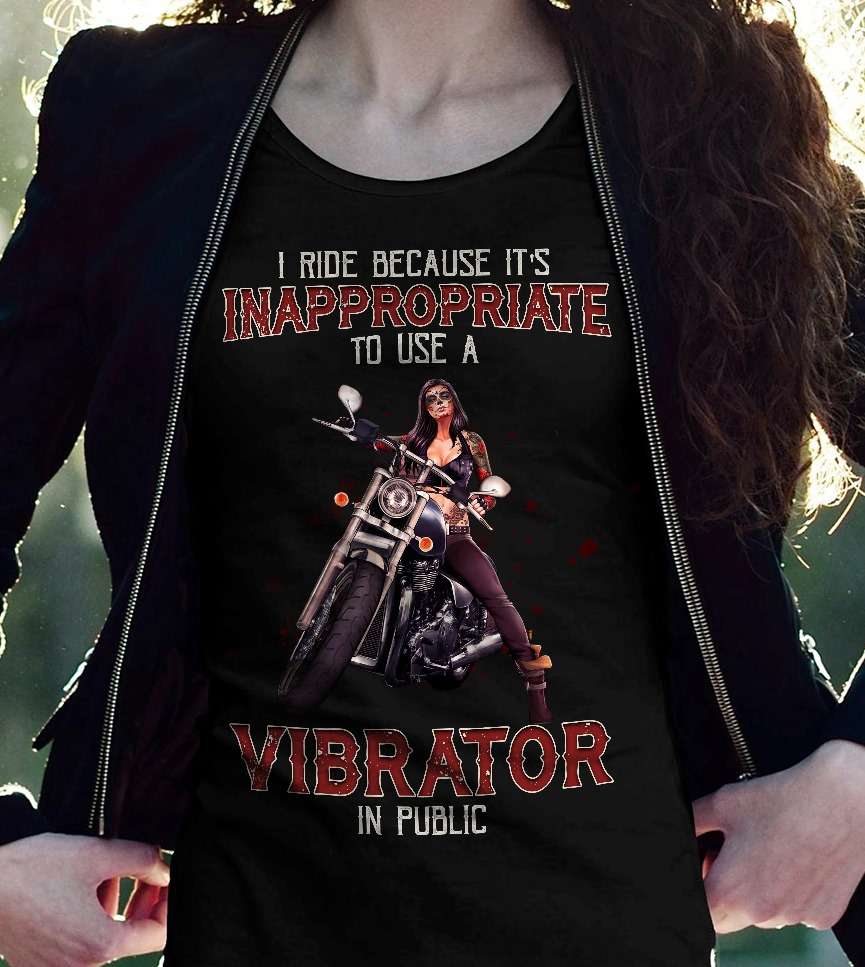I ride because it's inappropriate to use a vibrator in public - Girl riding motorycle, gift for biker
