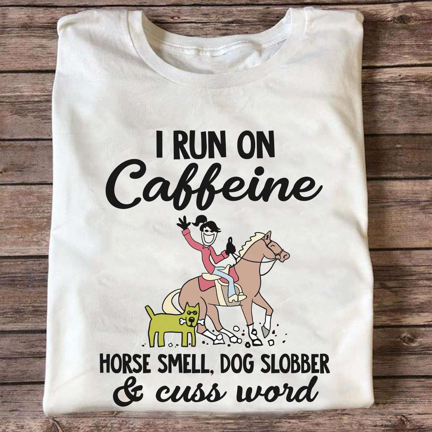 I run on caffeine, horse smell, dog slobber and cuss word - Horse and dog