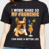 I work hard so my frenchie can have a better life - Dope Frenchie dog, gift for dog person