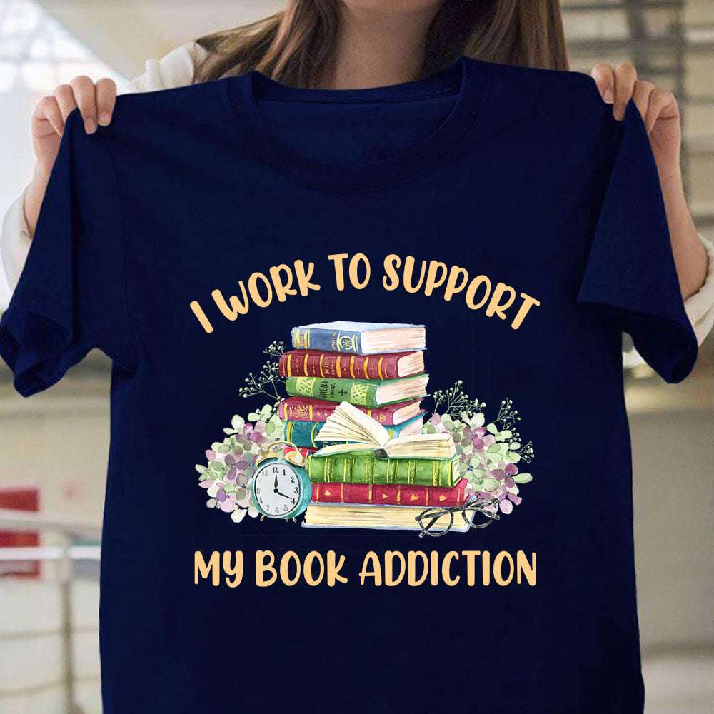 I work to support my book addiction - Gift for book lover, addict to book