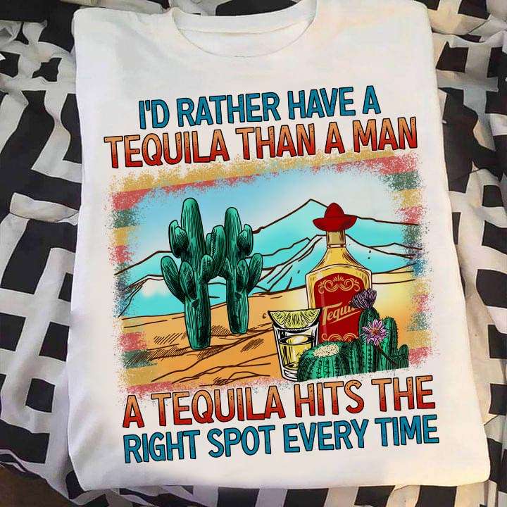 I'd rather have a Tequila than a man, a Tequila hits the right spot - Love drink Tequila