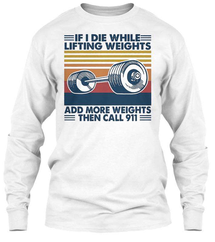 If I die while lifting weights, add more weights then call 911 - Love lifting heavy iron