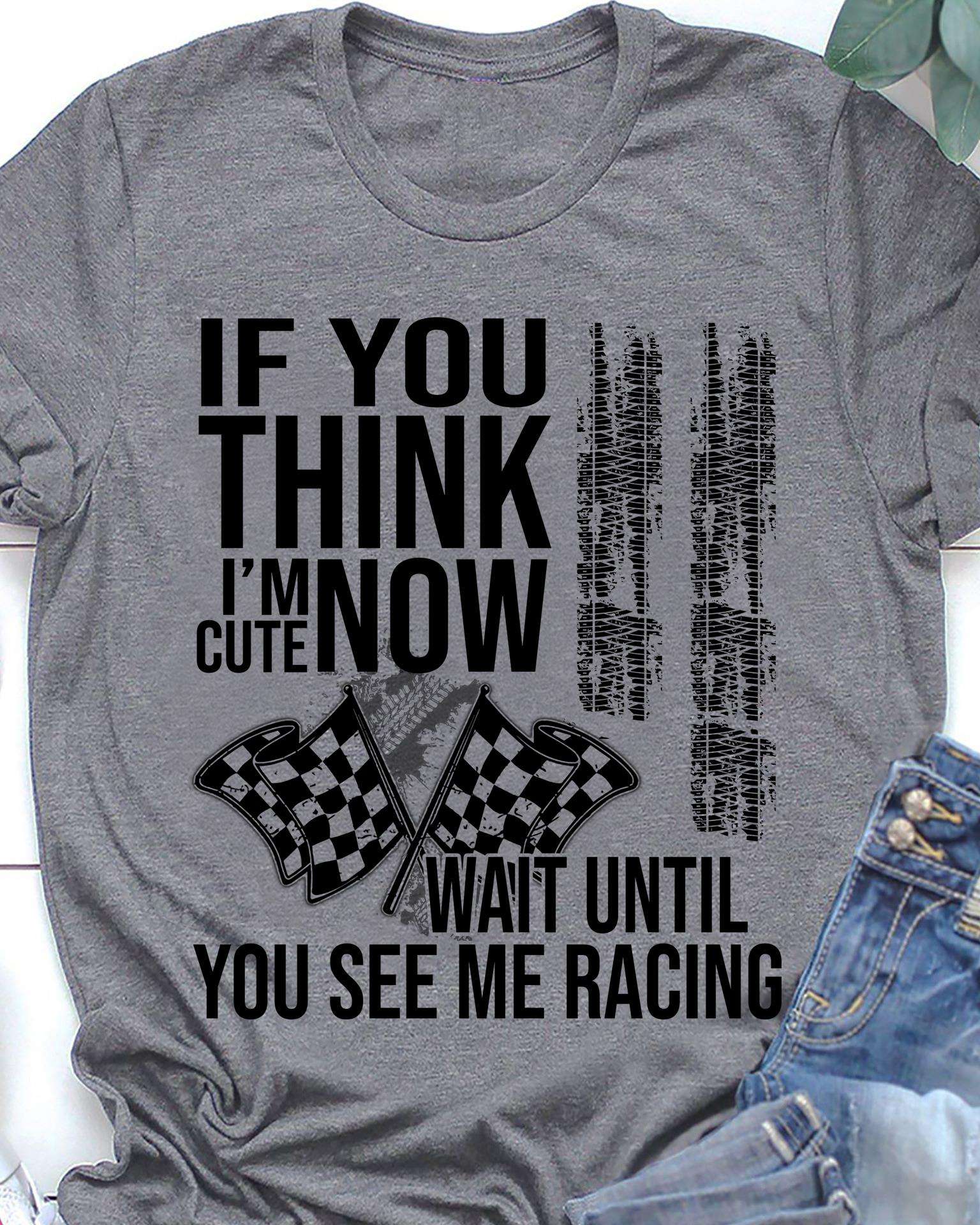 If you think I'm cute now, wait until you see me racing - Gift for racers, love to race