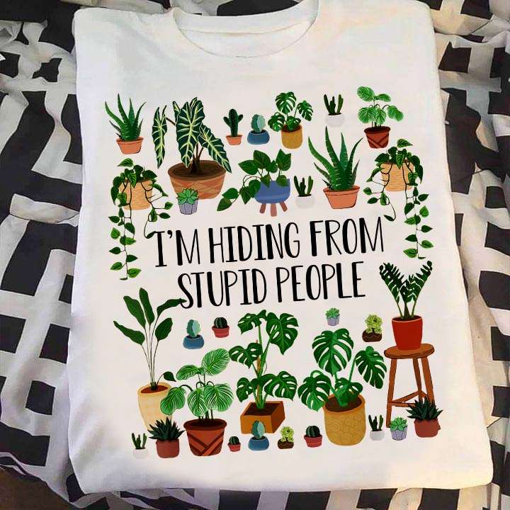 I'm hiding from stupid people - Plant lover, gardening people T-shirt