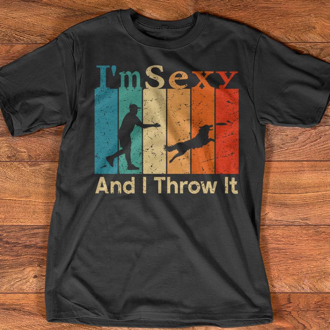 I'm sexy and I throw it - Dog lover gift, playing fetch with dog