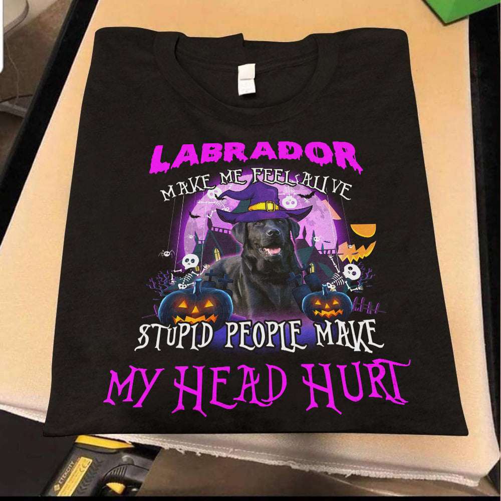 Labrador make me feel alive, stupid people make my head hurt - Labrador dog witch, Halloween witch costume