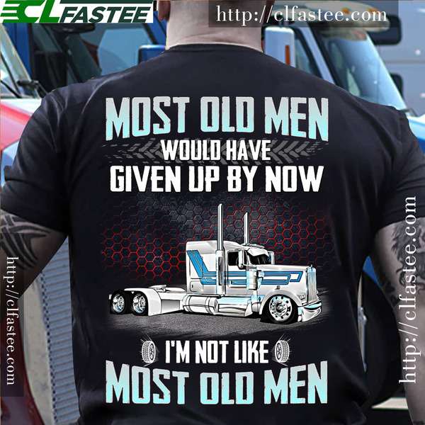 Most old men would have given up by now I'm not like most old men - Truck driver T-shirt, gift for trucker