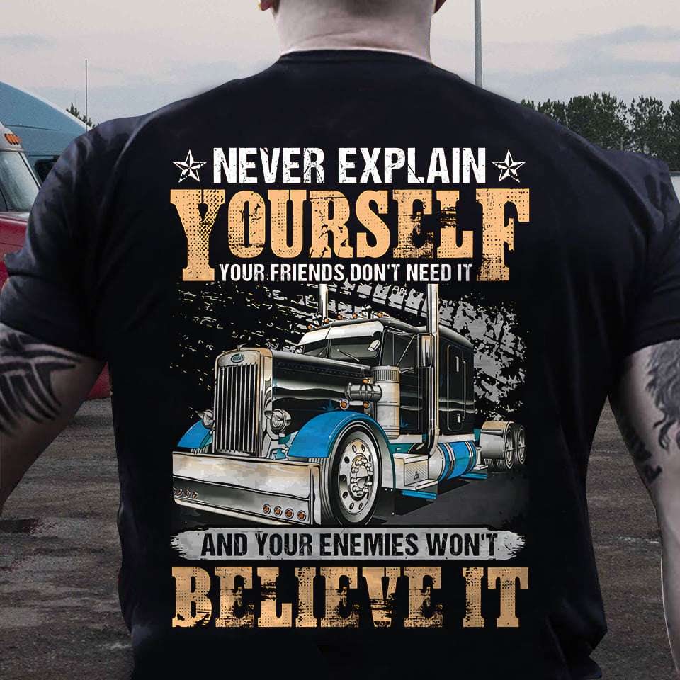 Never explain yourself, your friends don't need it and enemy won't believe it - Trucker the job