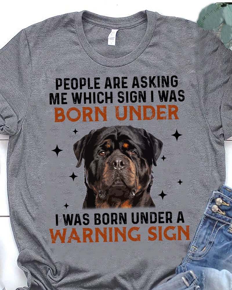 People are asking me which sign I was born under I was born under a warning sign - Rottweiler warning sign, Rottweiler dog