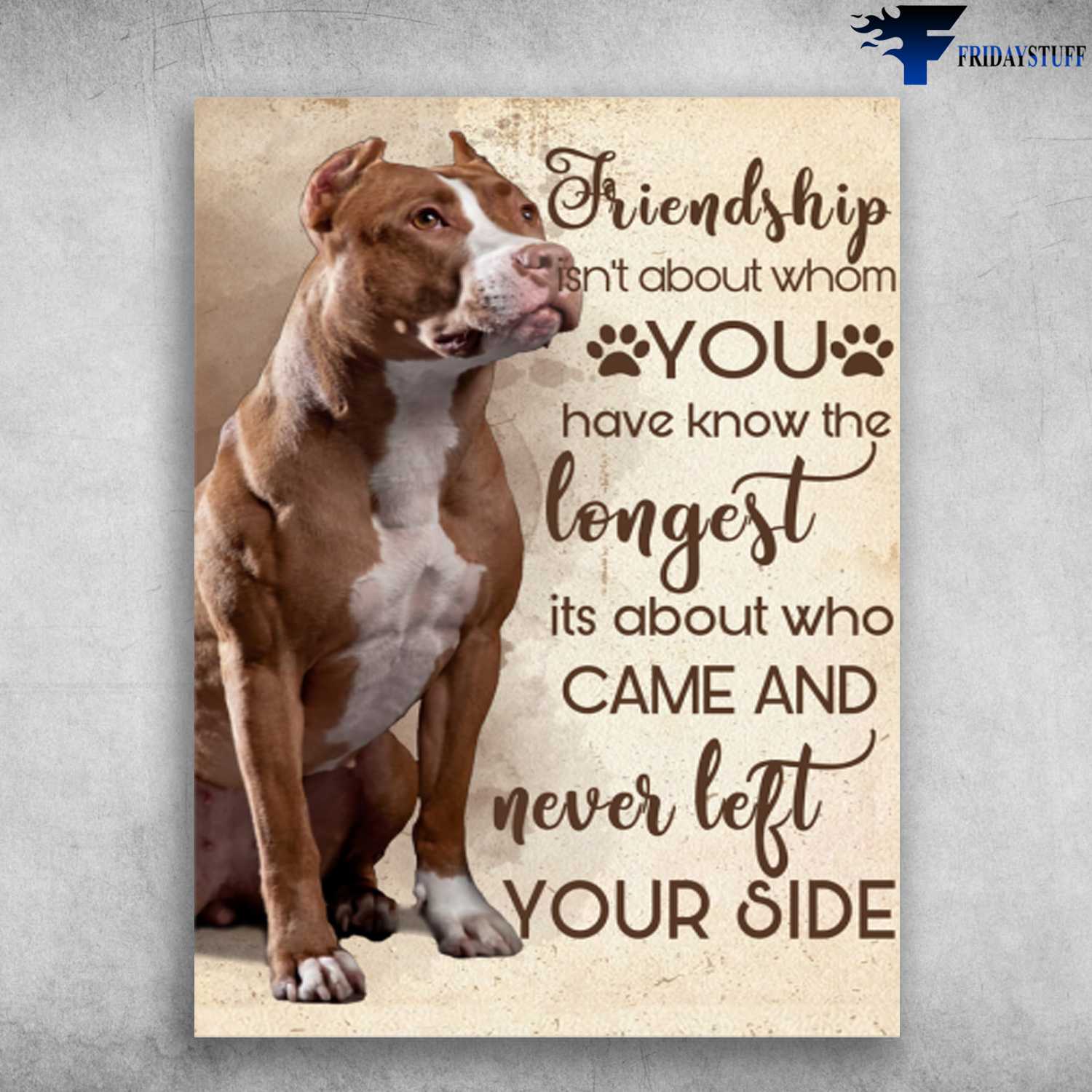 Pitbull Dog, Dog Lover - Friendship Isn't About, Whom You Have Know The Longest, Its About Who Came, And Never Left Your Side