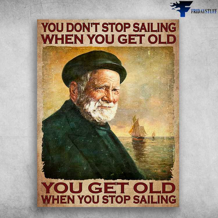 Sailor Poster, Old Sailor - You Don't Stop Sailing When You Get Old, You Get Old When You Stop Sailing