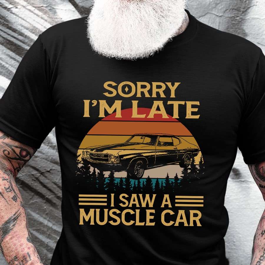 Sorry I'm late I saw a muscle car - Muscle Sorry I'm late I saw a muscle car - Muscle car passioncar passion