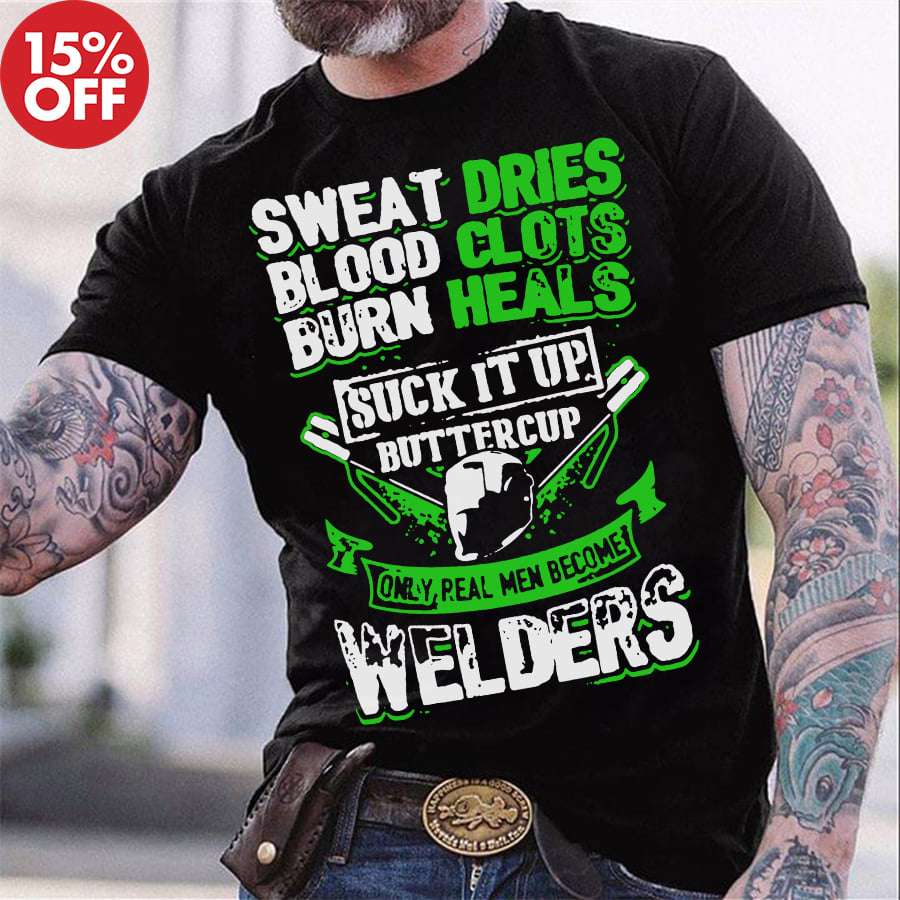 Sweat dries, blood clots, burn heals, suck it up buttercup - Welder shirt