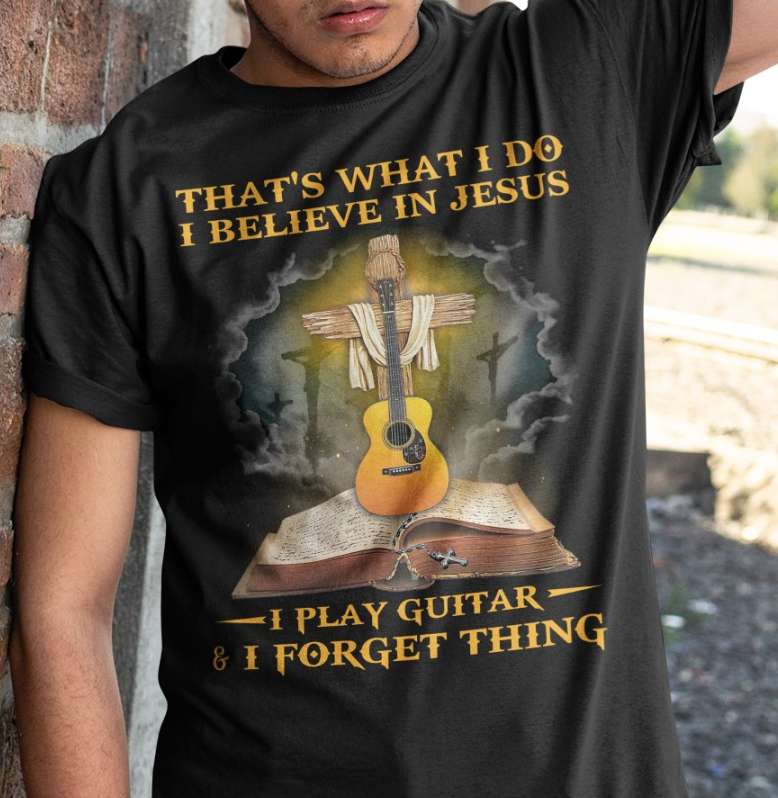 That's what I do I believe in Jesus I play guitar and I forget thing - Jesus and guitar