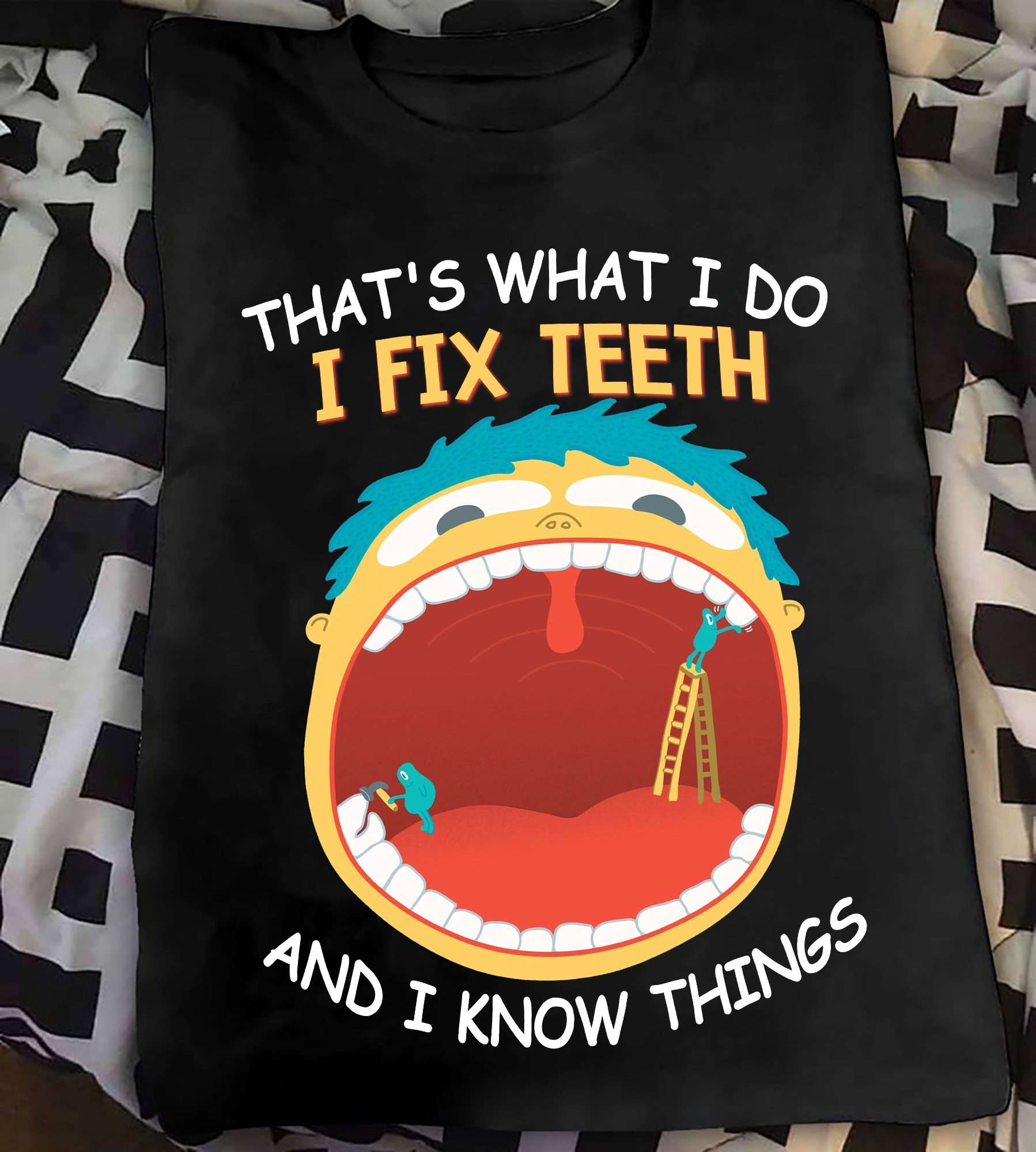 That's what I do I fix teeth and I know things - Dentist fix teeth, dentist the job