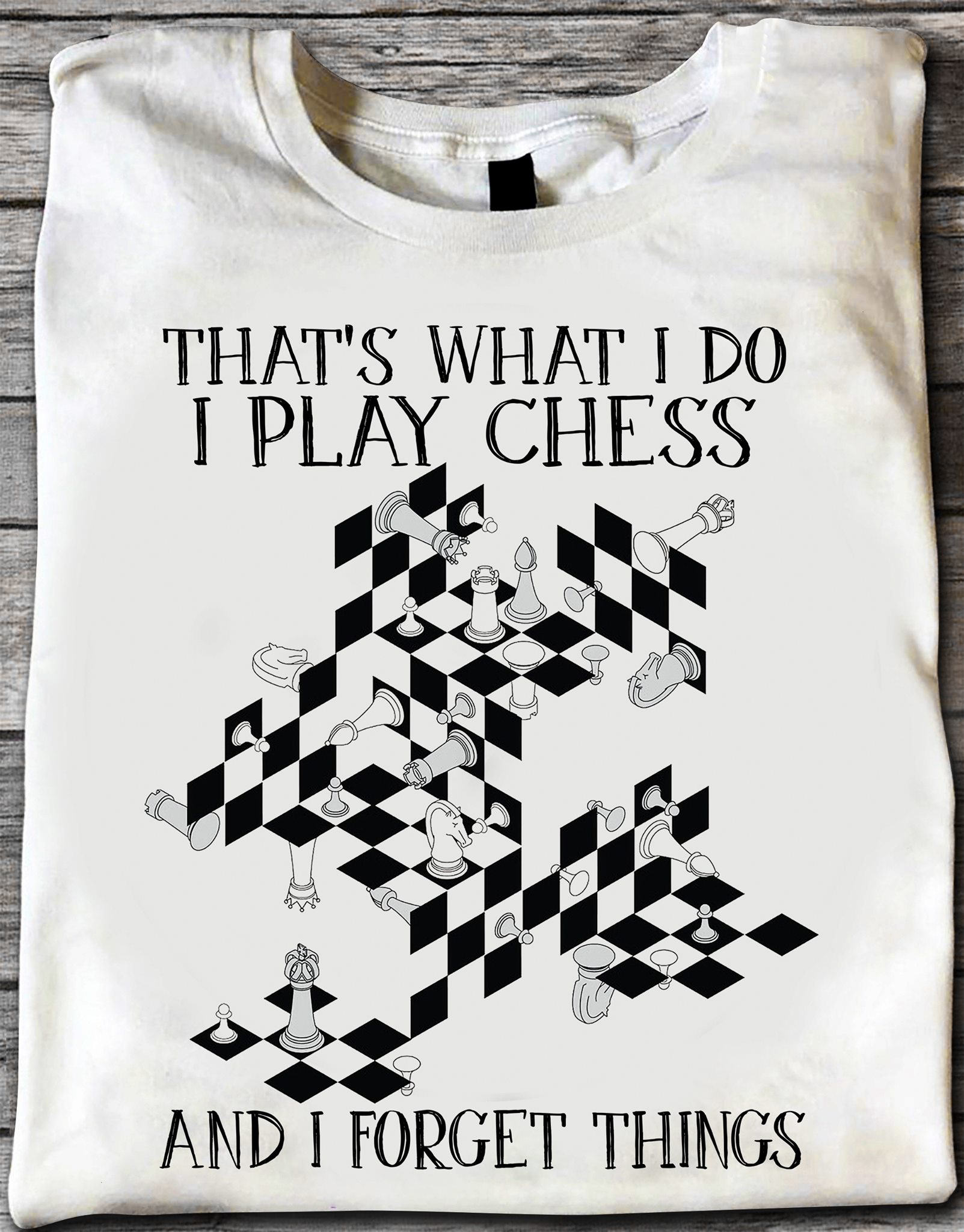 That's what I do I play chess and I forget things - Love playing chess