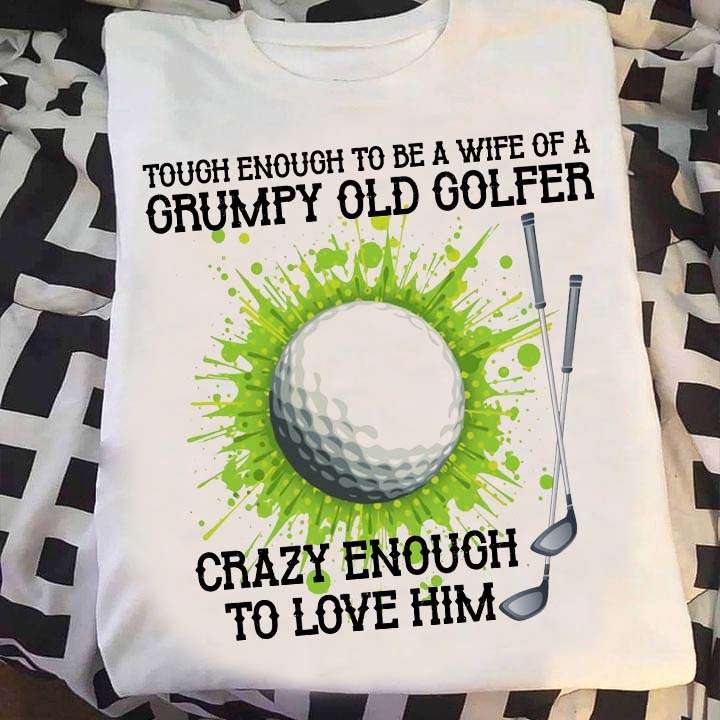 Tough enough to be a wife of a grumpy old golfer, crazy enough to love him - Golfer's wife gift