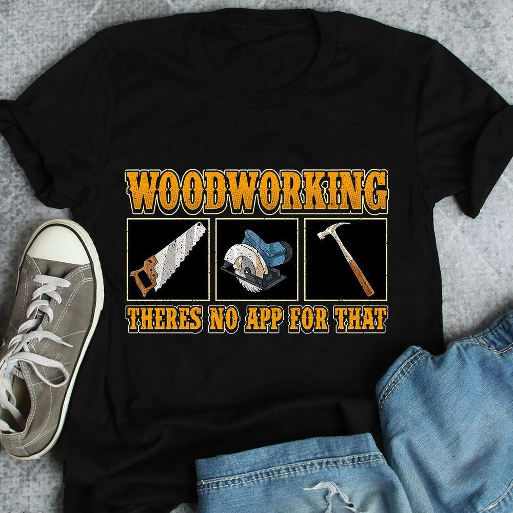 Woodworking theres no app for that - Woodwoker gift shirt, woodworker the job