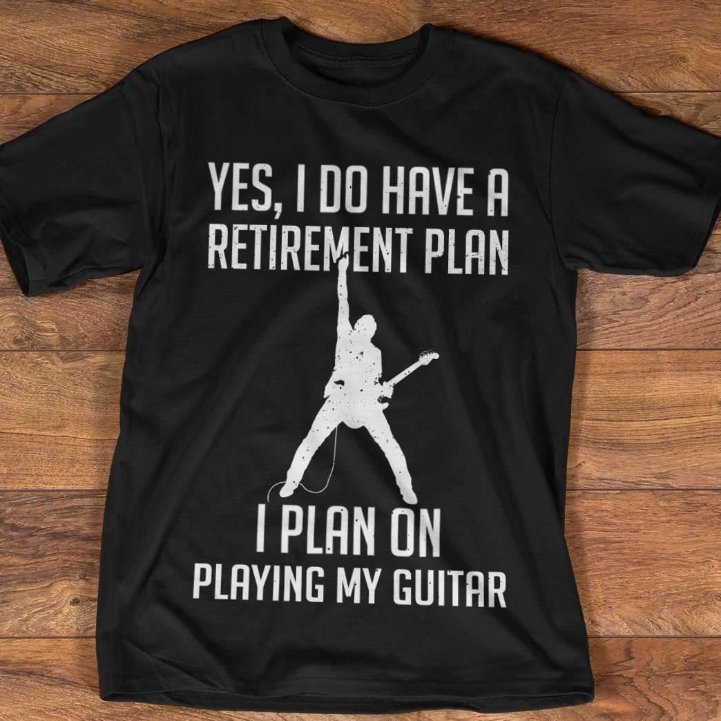 Yes, I do have a retirement plan I plan on playing my guitar - Passion guitarist