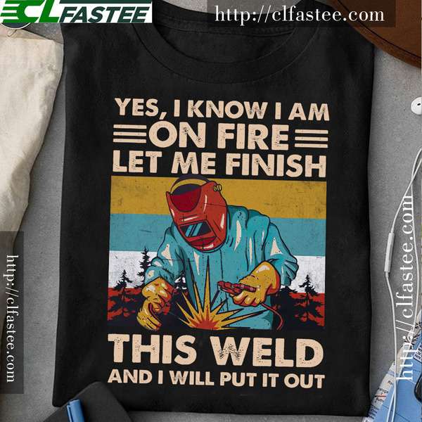 Yes I know I am on fire, let me finish this weld and I will put it out - Welder the job