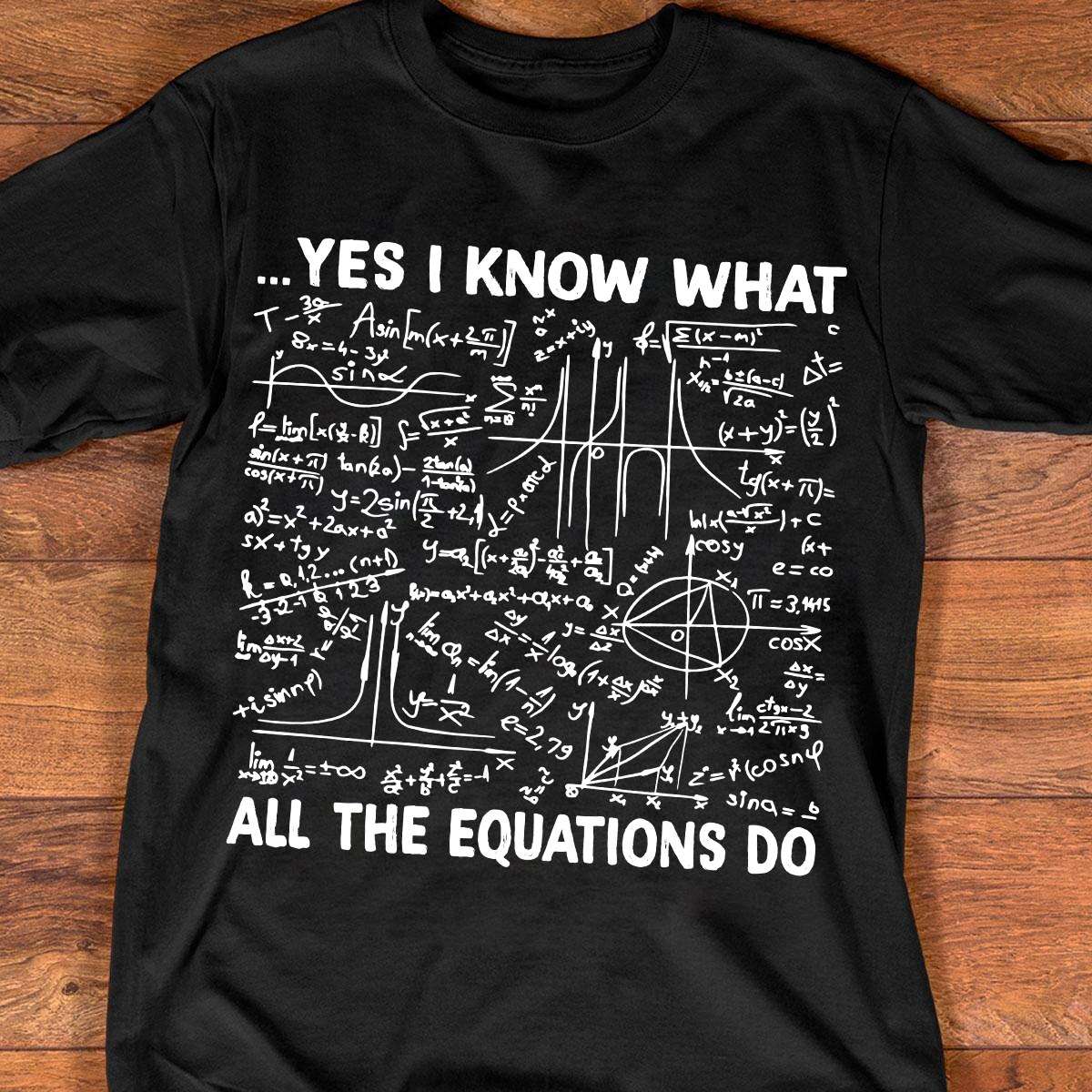 Yes I know what all the equations do - Math equations, Math knowledge shirt