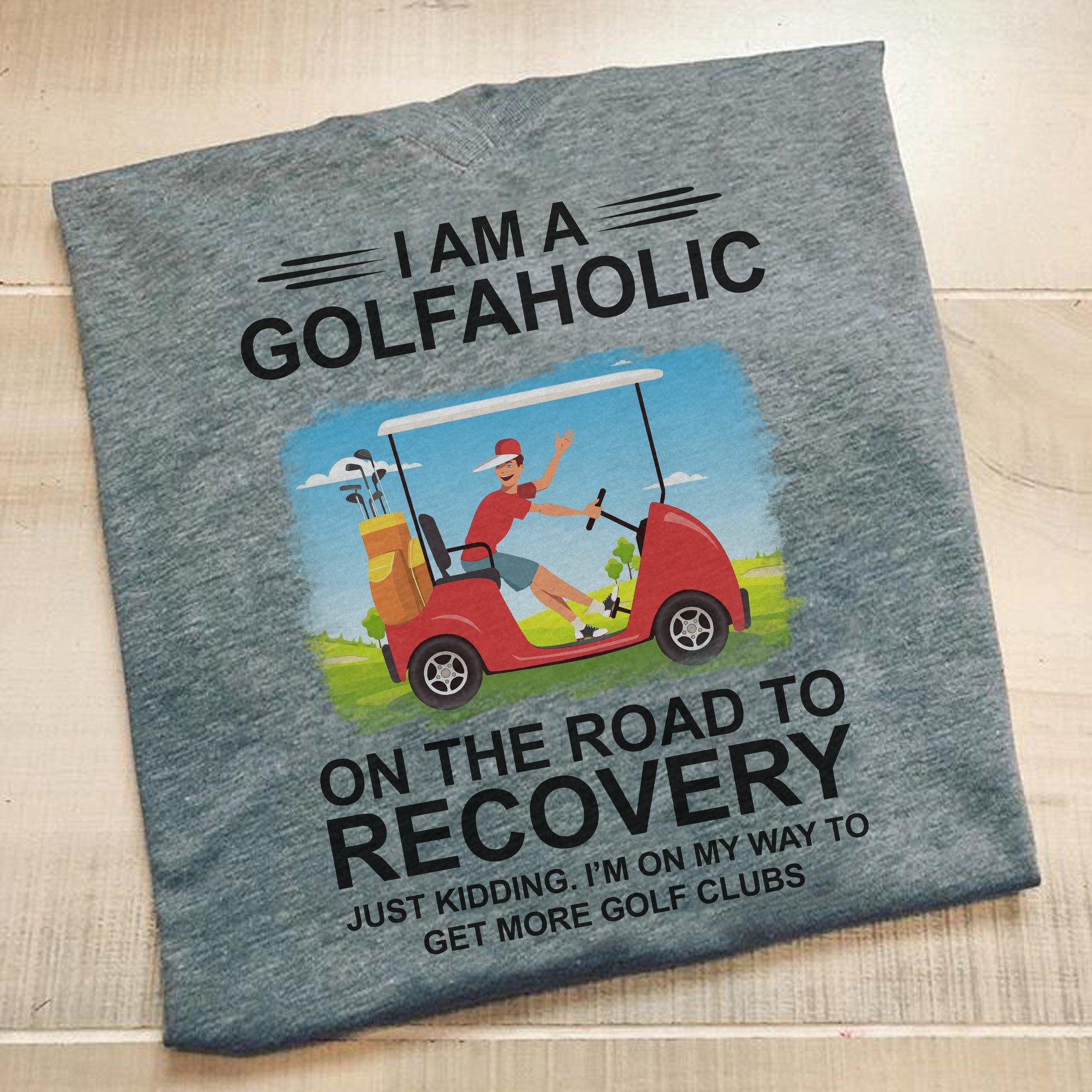 Man Driving Golf Cart, Gift for golfaholic - I am a golfaholic on the road to recovery just kidding i'm on my way to get more golf clubs