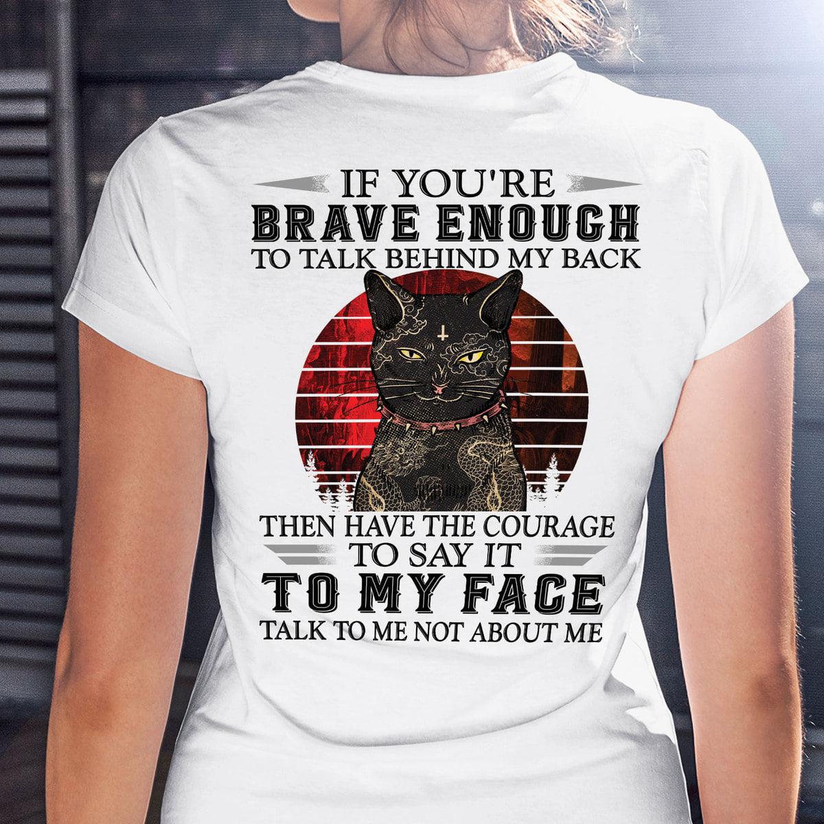 Tattoo Black Cat - If you're brave enough to talk behind my back then have the courage to say it to my face talk to me not about me
